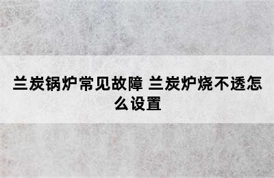 兰炭锅炉常见故障 兰炭炉烧不透怎么设置